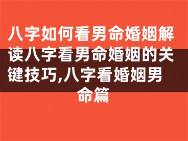 八字如何看男命婚姻解读八字看男命婚姻的关键技巧,八字看婚姻男命篇