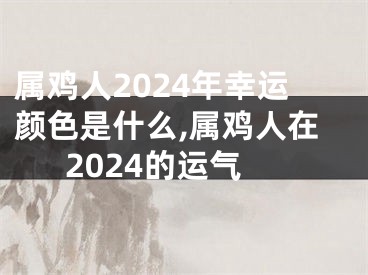 属鸡人2024年幸运颜色是什么,属鸡人在2024的运气