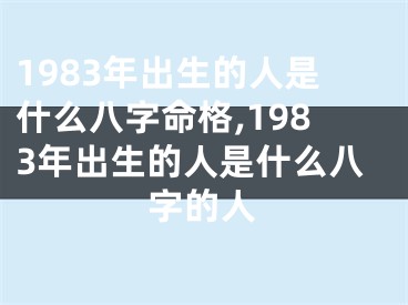 1983年出生的人是什么八字命格,1983年出生的人是什么八字的人