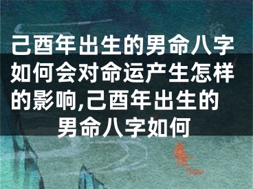 己酉年出生的男命八字如何会对命运产生怎样的影响,己酉年出生的男命八字如何