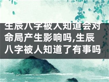 生辰八字被人知道会对命局产生影响吗,生辰八字被人知道了有事吗