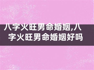 八字火旺男命婚姻,八字火旺男命婚姻好吗