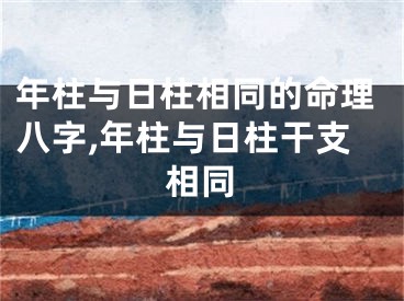 年柱与日柱相同的命理八字,年柱与日柱干支相同