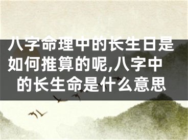 八字命理中的长生日是如何推算的呢,八字中的长生命是什么意思