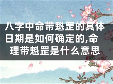 八字中命带魁罡的具体日期是如何确定的,命理带魁罡是什么意思