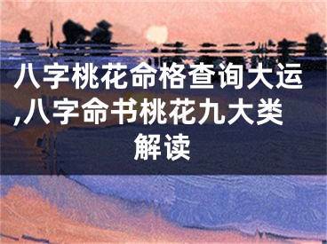 八字桃花命格查询大运,八字命书桃花九大类解读