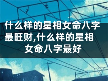 什么样的星相女命八字最旺财,什么样的星相女命八字最好