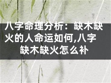 八字命理分析：缺木缺火的人命运如何,八字缺木缺火怎么补