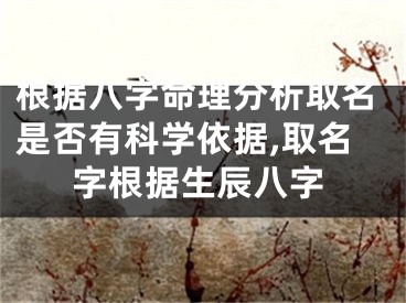 根据八字命理分析取名是否有科学依据,取名字根据生辰八字