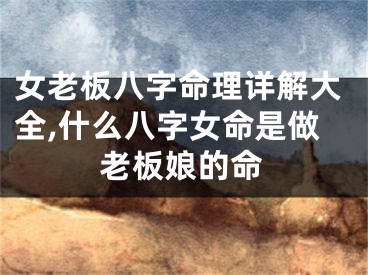 女老板八字命理详解大全,什么八字女命是做老板娘的命