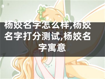 杨姣名字怎么样,杨姣名字打分测试,杨姣名字寓意