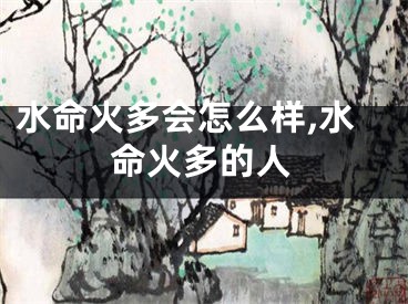 水命火多会怎么样,水命火多的人