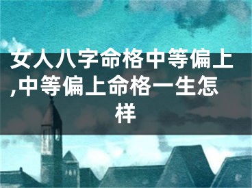 女人八字命格中等偏上,中等偏上命格一生怎样