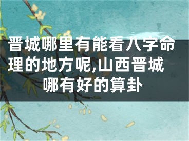 晋城哪里有能看八字命理的地方呢,山西晋城哪有好的算卦