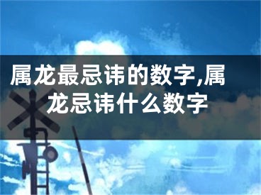 属龙最忌讳的数字,属龙忌讳什么数字