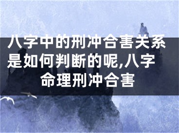 八字中的刑冲合害关系是如何判断的呢,八字命理刑冲合害