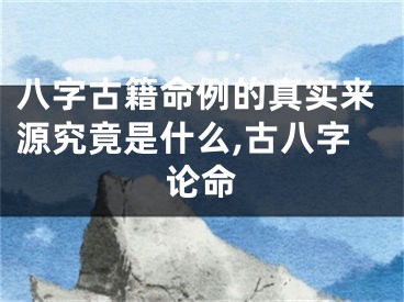 八字古籍命例的真实来源究竟是什么,古八字论命