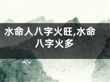 水命人八字火旺,水命八字火多