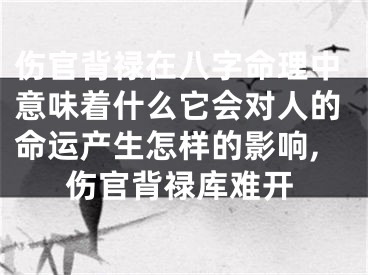 伤官背禄在八字命理中意味着什么它会对人的命运产生怎样的影响,伤官背禄库难开