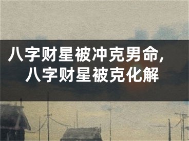 八字财星被冲克男命,八字财星被克化解