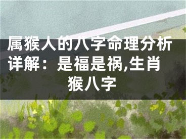 属猴人的八字命理分析详解：是福是祸,生肖猴八字