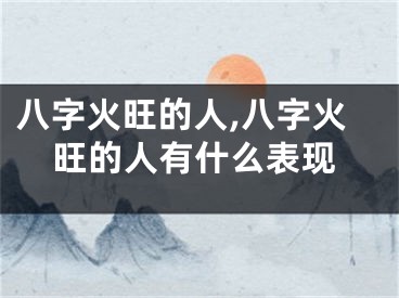 八字火旺的人,八字火旺的人有什么表现