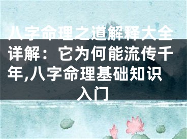 八字命理之道解释大全详解：它为何能流传千年,八字命理基础知识入门