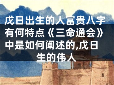 戊日出生的人富贵八字有何特点《三命通会》中是如何阐述的,戊日生的伟人