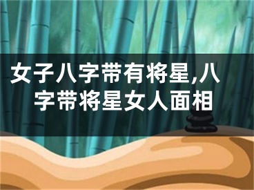 女子八字带有将星,八字带将星女人面相