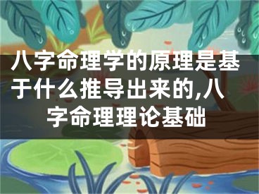 八字命理学的原理是基于什么推导出来的,八字命理理论基础
