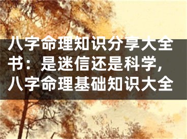八字命理知识分享大全书：是迷信还是科学,八字命理基础知识大全