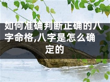 如何准确判断正确的八字命格,八字是怎么确定的
