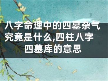八字命理中的四墓杂气究竟是什么,四柱八字四墓库的意思