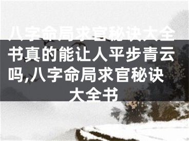 八字命局求官秘诀大全书真的能让人平步青云吗,八字命局求官秘诀大全书