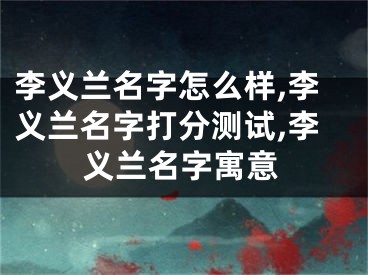 李义兰名字怎么样,李义兰名字打分测试,李义兰名字寓意