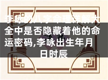 李咏的八字命理详解大全中是否隐藏着他的命运密码,李咏出生年月日时辰