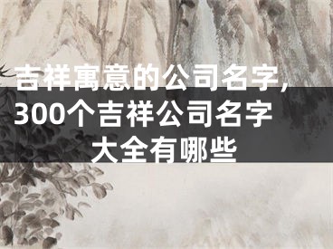 吉祥寓意的公司名字,300个吉祥公司名字大全有哪些