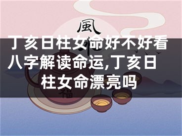 丁亥日柱女命好不好看八字解读命运,丁亥日柱女命漂亮吗