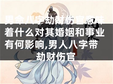 男命八字劫财伤官意味着什么对其婚姻和事业有何影响,男人八字带劫财伤官