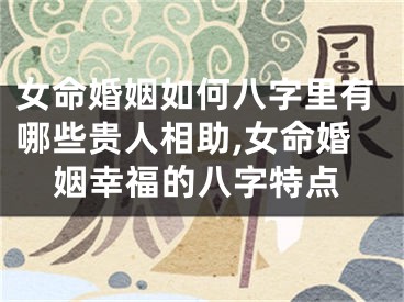女命婚姻如何八字里有哪些贵人相助,女命婚姻幸福的八字特点