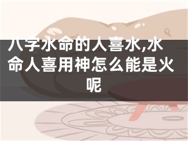 八字水命的人喜水,水命人喜用神怎么能是火呢
