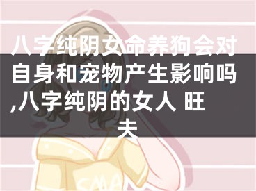 八字纯阴女命养狗会对自身和宠物产生影响吗,八字纯阴的女人 旺夫