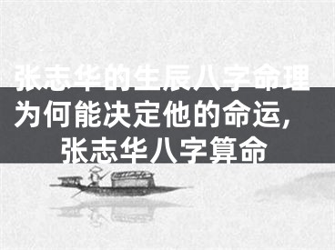 张志华的生辰八字命理为何能决定他的命运,张志华八字算命