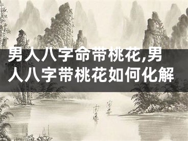 男人八字命带桃花,男人八字带桃花如何化解