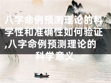 八字命例预测理论的科学性和准确性如何验证,八字命例预测理论的科学意义