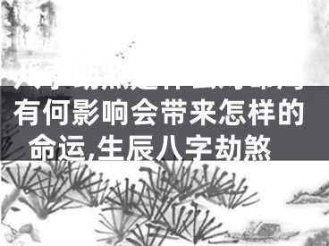 八字劫煞是什么对命局有何影响会带来怎样的命运,生辰八字劫煞