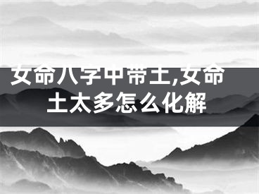 女命八字中带土,女命土太多怎么化解