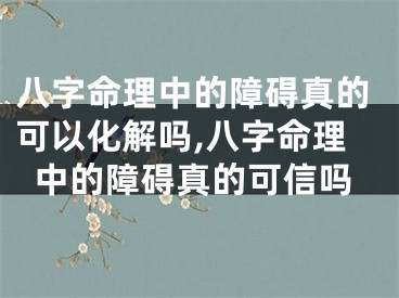 八字命理中的障碍真的可以化解吗,八字命理中的障碍真的可信吗