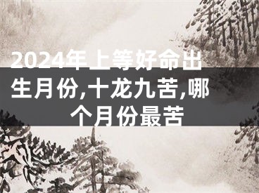 2024年上等好命出生月份,十龙九苦,哪个月份最苦