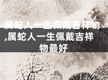 属蛇人一生佩戴吉祥物,属蛇人一生佩戴吉祥物最好